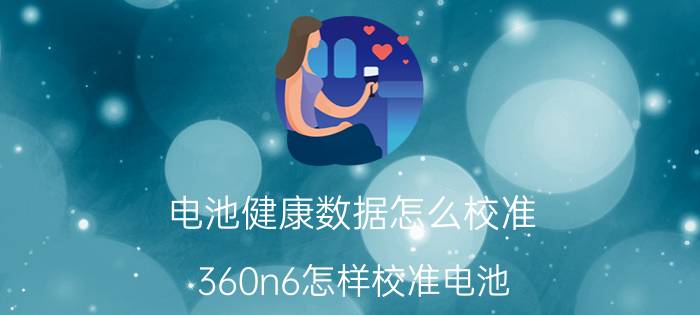 电池健康数据怎么校准 360n6怎样校准电池？